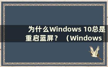 为什么Windows 10总是重启蓝屏？ （Windows 10总是重启蓝屏是什么意思？）